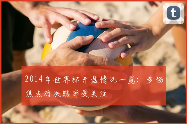 2014年世界杯开盘情况一览:多场焦点对决赔率受关注
