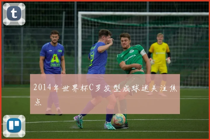 2014年世界杯C罗发型成球迷关注焦点