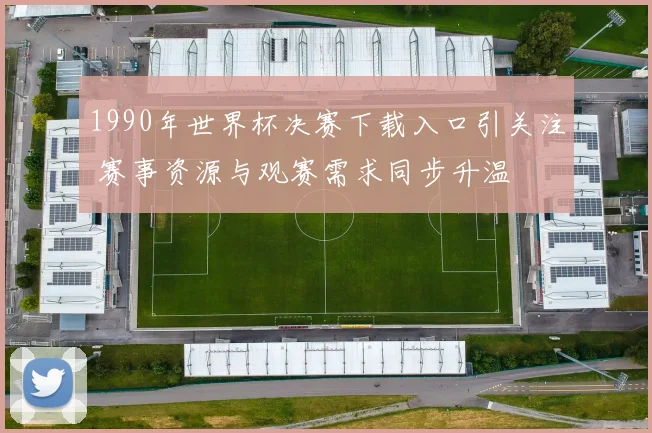 1990年世界杯决赛下载入口引关注 赛事资源与观赛需求同步升温