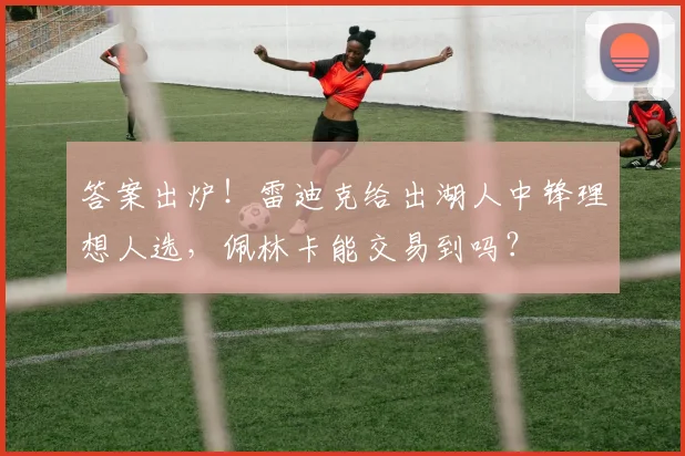 答案出炉!雷迪克给出湖人中锋理想人选,佩林卡能交易到吗?