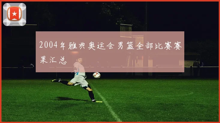 2004年雅典奥运会男篮全部比赛赛果汇总