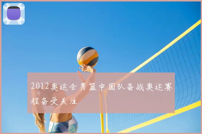 2012奥运会男篮中国队备战奥运赛程备受关注