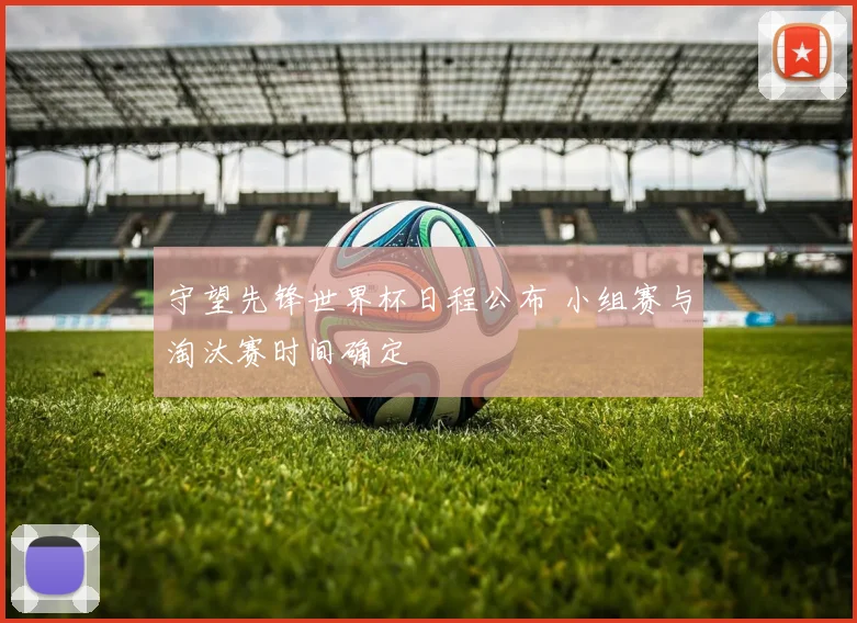 守望先锋世界杯日程公布 小组赛与淘汰赛时间确定
