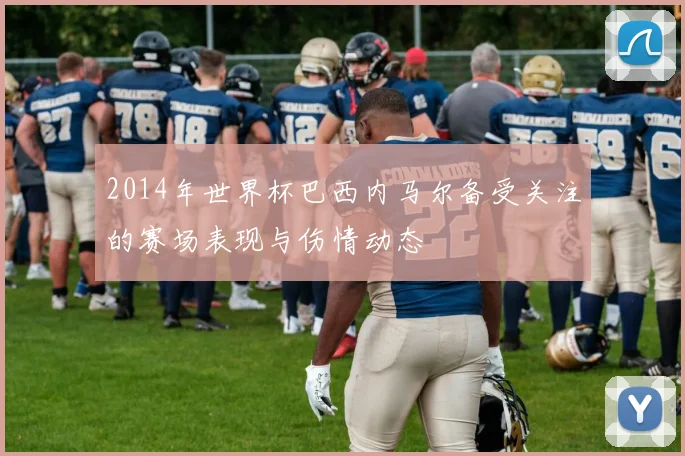 2014年世界杯巴西内马尔备受关注的赛场表现与伤情动态