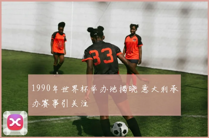 1990年世界杯举办地揭晓 意大利承办赛事引关注